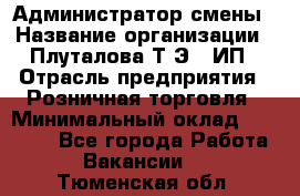 Администратор смены › Название организации ­ Плуталова Т.Э., ИП › Отрасль предприятия ­ Розничная торговля › Минимальный оклад ­ 30 000 - Все города Работа » Вакансии   . Тюменская обл.